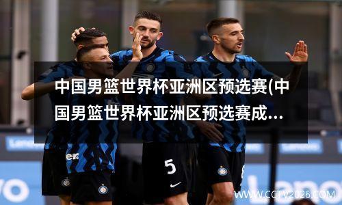 中国男篮世界杯亚洲区预选赛(中国男篮世界杯亚洲区预选赛成绩)