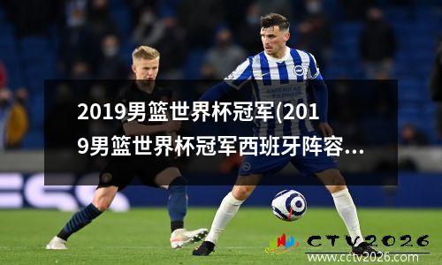 2019男篮世界杯冠军(2019男篮世界杯冠军西班牙阵容)