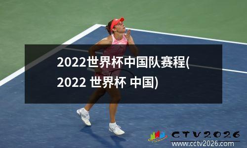 2022世界杯中国队赛程(2022 世界杯 中国)
