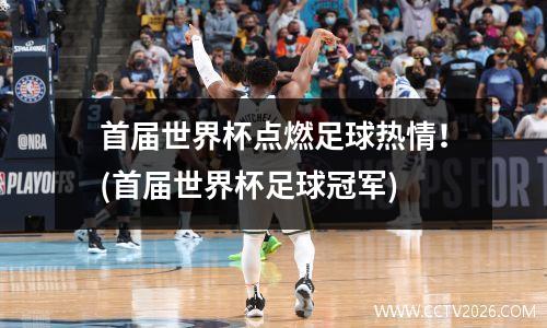 首届世界杯点燃足球热情！(首届世界杯足球冠军)