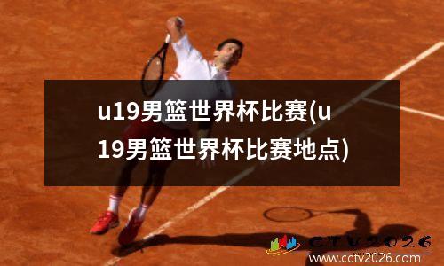 u19男篮世界杯比赛(u19男篮世界杯比赛地点)