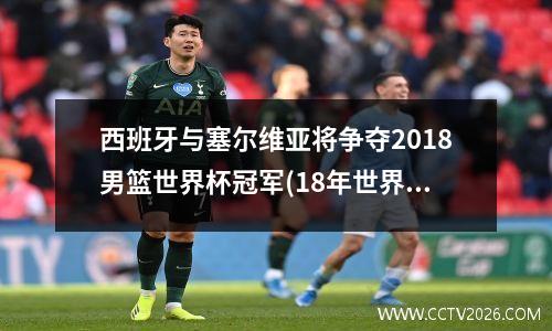 西班牙与塞尔维亚将争夺2018男篮世界杯冠军(18年世界杯西班牙小组赛战绩)