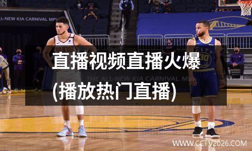 直播视频直播火爆(播放热门直播)