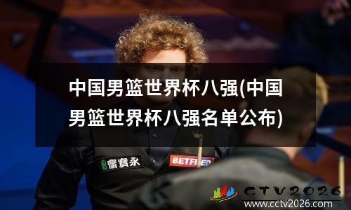 中国男篮世界杯八强(中国男篮世界杯八强名单公布)