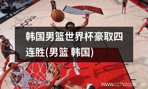 韩国男篮世界杯豪取四连胜(男篮 韩国)