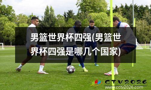 男篮世界杯四强(男篮世界杯四强是哪几个国家)