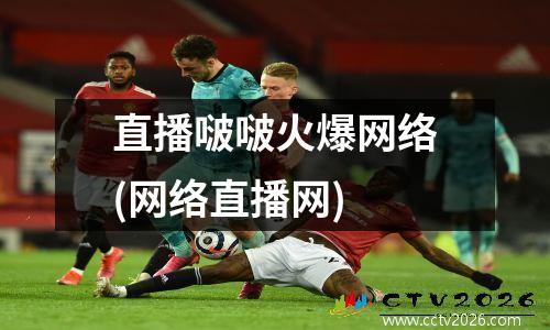 直播啵啵火爆网络(网络直播网)