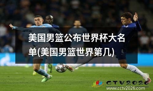 美国男篮公布世界杯大名单(美国男篮世界第几)