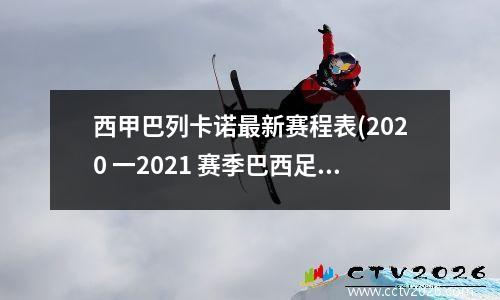 西甲巴列卡诺最新赛程表(2020 一2021 赛季巴西足球甲级联赛(巴甲)赛程资料)