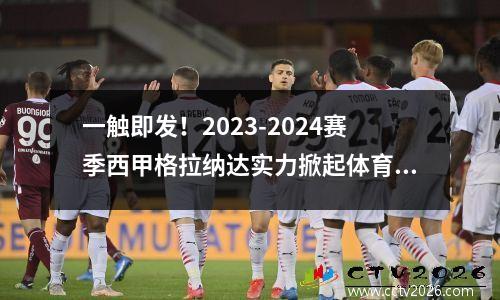 一触即发！2023-2024赛季西甲格拉纳达实力掀起体育热潮(格拉纳达足球)