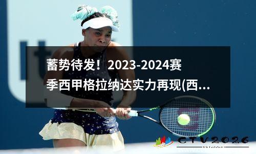 蓄势待发！2023-2024赛季西甲格拉纳达实力再现(西甲格拉纳达排名)