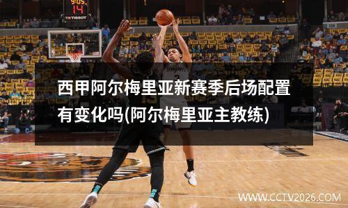 西甲阿尔梅里亚新赛季后场配置有变化吗(阿尔梅里亚主教练)