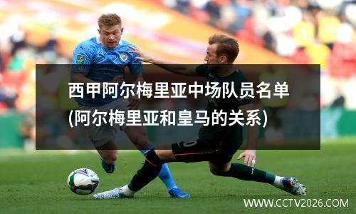 西甲阿尔梅里亚中场队员名单(阿尔梅里亚和皇马的关系)