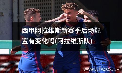西甲阿拉维斯新赛季后场配置有变化吗(阿拉维斯队)