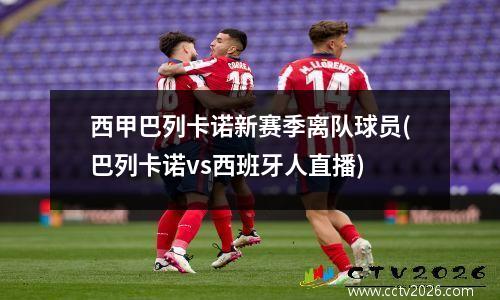 西甲巴列卡诺新赛季离队球员(巴列卡诺vs西班牙人直播)