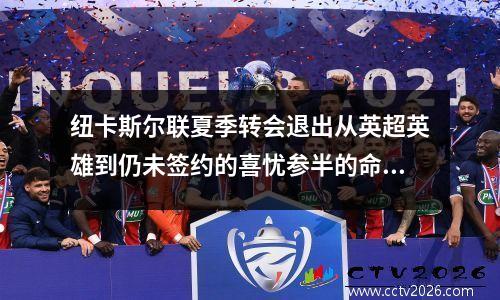 纽卡斯尔联夏季转会退出从英超英雄到仍未签约的喜忧参半的命运(纽卡斯尔联战绩)