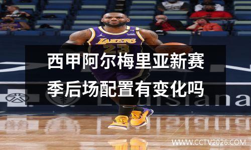 西甲阿尔梅里亚新赛季后场配置有变化吗