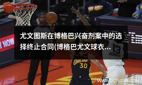 尤文图斯在博格巴兴奋剂案中的选择终止合同(博格巴尤文球衣号码)