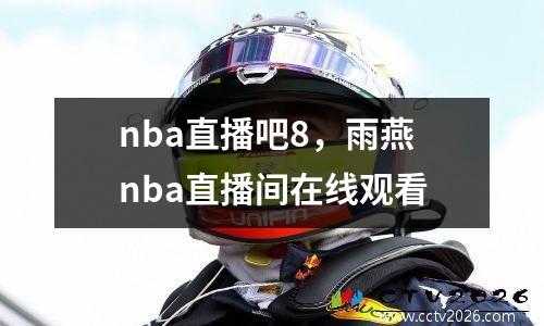 nba直播吧8，雨燕nba直播间在线观看
