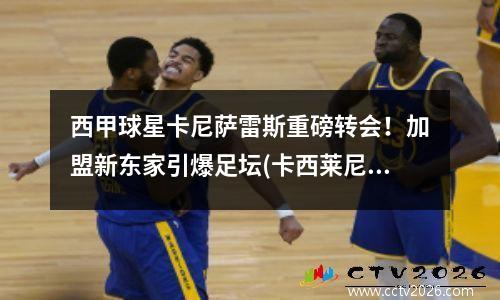 西甲球星卡尼萨雷斯重磅转会！加盟新东家引爆足坛(卡西莱尼)