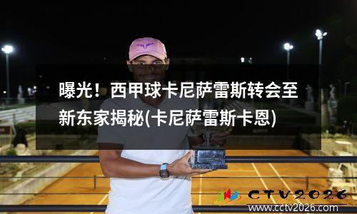 曝光！西甲球卡尼萨雷斯转会至新东家揭秘(卡尼萨雷斯卡恩)