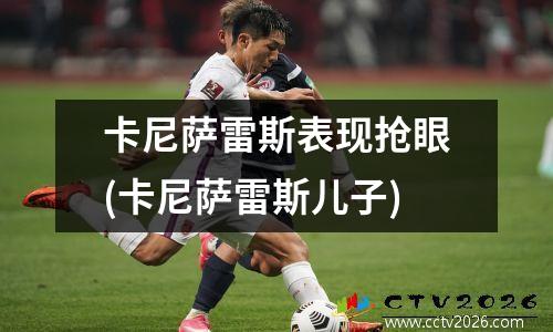 卡尼萨雷斯表现抢眼(卡尼萨雷斯儿子)