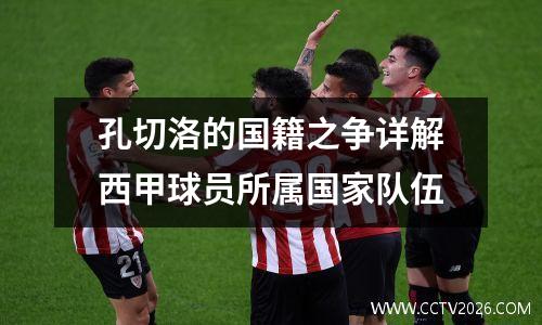 孔切洛的国籍之争详解西甲球员所属国家队伍