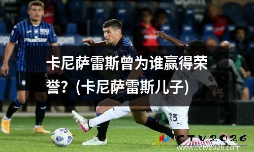 卡尼萨雷斯曾为谁赢得荣誉？(卡尼萨雷斯儿子)