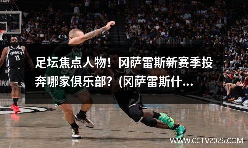 足坛焦点人物！冈萨雷斯新赛季投奔哪家俱乐部？(冈萨雷斯什么意思)