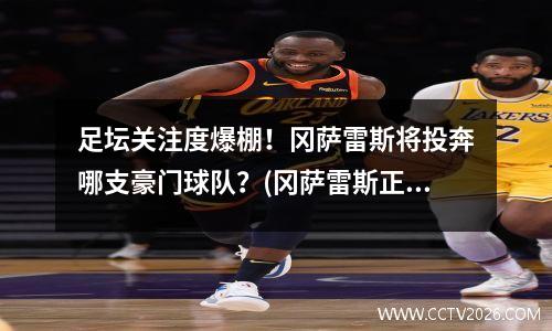 足坛关注度爆棚！冈萨雷斯将投奔哪支豪门球队？(冈萨雷斯正手集锦)