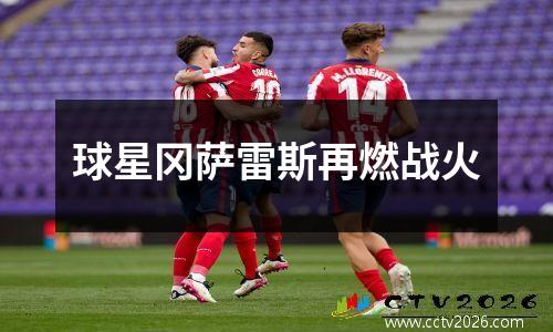 球星冈萨雷斯再燃战火