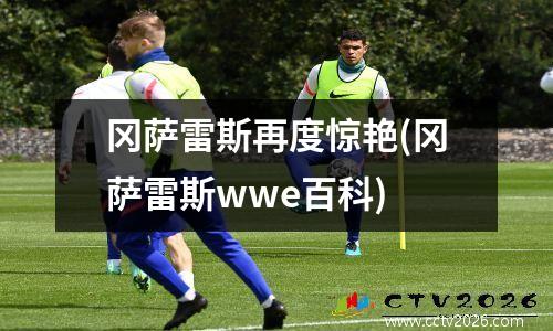 冈萨雷斯再度惊艳(冈萨雷斯wwe百科)