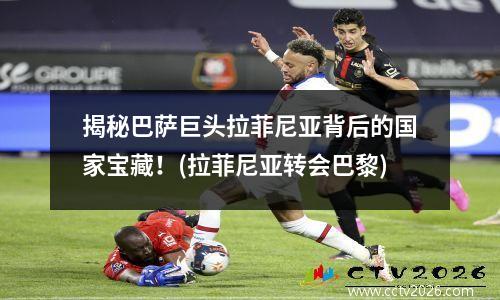 揭秘巴萨巨头拉菲尼亚背后的国家宝藏！(拉菲尼亚转会巴黎)
