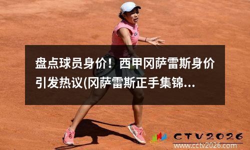 盘点球员身价！西甲冈萨雷斯身价引发热议(冈萨雷斯正手集锦)