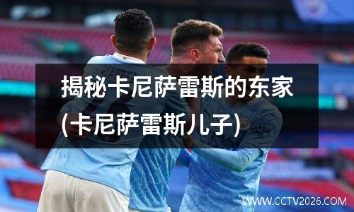 揭秘卡尼萨雷斯的东家(卡尼萨雷斯儿子)