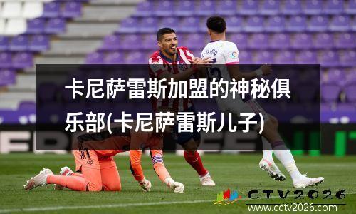 卡尼萨雷斯加盟的神秘俱乐部(卡尼萨雷斯儿子)
