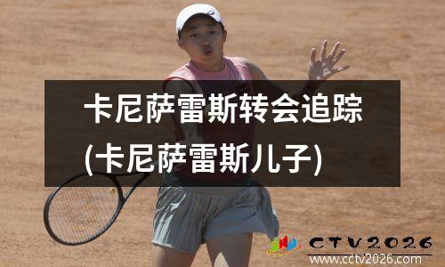 卡尼萨雷斯转会追踪(卡尼萨雷斯儿子)