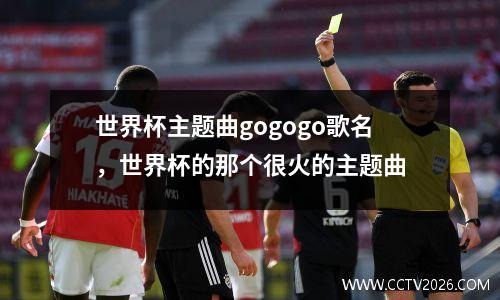 世界杯主题曲gogogo歌名，世界杯的那个很火的主题曲