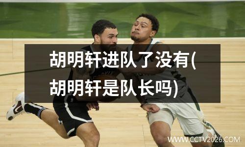 胡明轩进队了没有(胡明轩是队长吗)