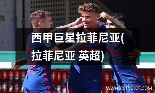 西甲巨星拉菲尼亚(拉菲尼亚 英超)