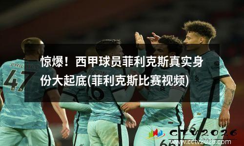 惊爆！西甲球员菲利克斯真实身份大起底(菲利克斯比赛视频)