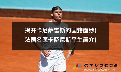 揭开卡尼萨雷斯的国籍面纱(法国名医卡萨尼斯平生简介)