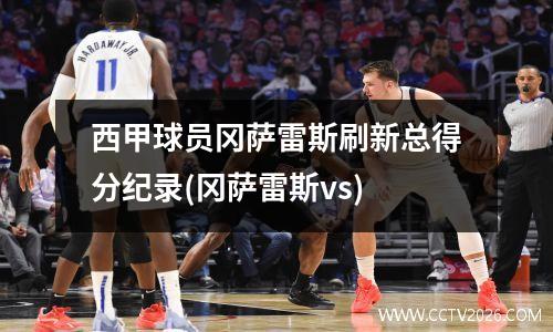 西甲球员冈萨雷斯刷新总得分纪录(冈萨雷斯vs)