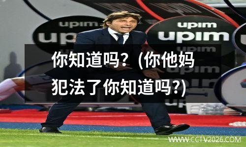 你知道吗？(你他妈犯法了你知道吗?)