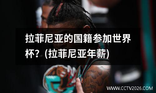 拉菲尼亚的国籍参加世界杯？(拉菲尼亚年薪)