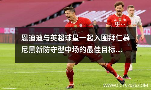 恩迪迪与英超球星一起入围拜仁慕尼黑新防守型中场的最佳目标(球星恩比德)