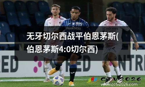 无牙切尔西战平伯恩茅斯(伯恩茅斯4:0切尔西)