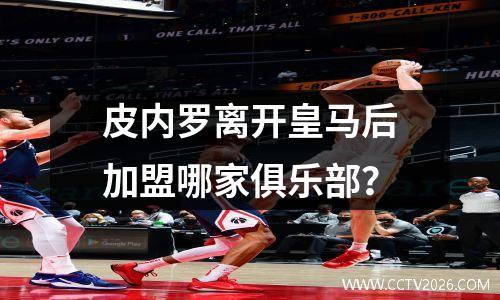 皮内罗离开皇马后加盟哪家俱乐部？