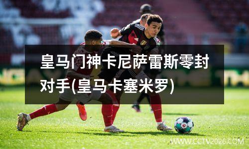 皇马门神卡尼萨雷斯零封对手(皇马卡塞米罗)