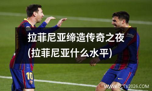 拉菲尼亚缔造传奇之夜(拉菲尼亚什么水平)